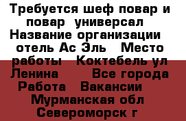 Требуется шеф-повар и повар -универсал › Название организации ­ отель Ас-Эль › Место работы ­ Коктебель ул Ленина 127 - Все города Работа » Вакансии   . Мурманская обл.,Североморск г.